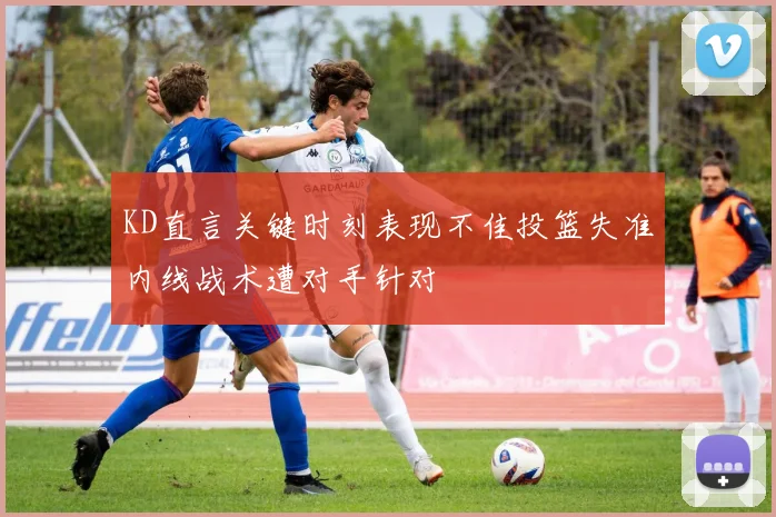 KD直言关键时刻表现不佳投篮失准内线战术遭对手针对