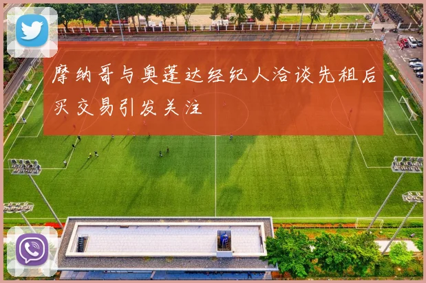 摩纳哥与奥蓬达经纪人洽谈先租后买交易引发关注