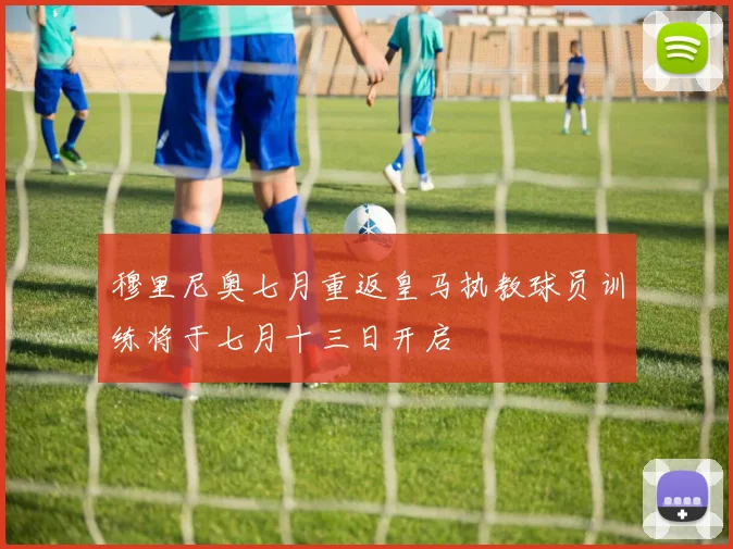 穆里尼奥七月重返皇马执教球员训练将于七月十三日开启