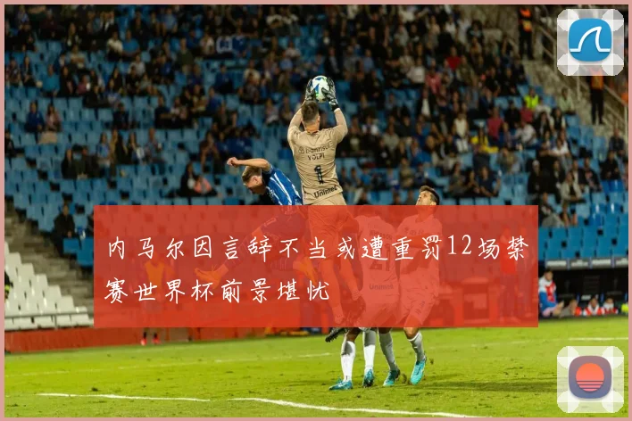 内马尔因言辞不当或遭重罚12场禁赛世界杯前景堪忧