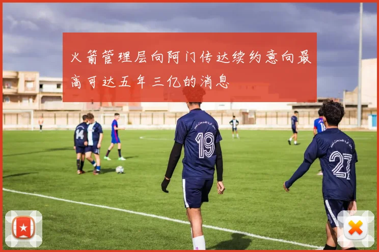 火箭管理层向阿门传达续约意向最高可达五年三亿的消息