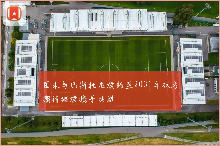 国米与巴斯托尼续约至2031年双方期待继续携手共进