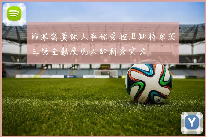 谁家需要铁人和优秀控卫斯特尔茨三场全勤展现大龄新秀实力