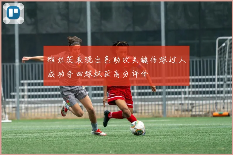 维尔茨表现出色助攻关键传球过人成功夺回球权获高分评价