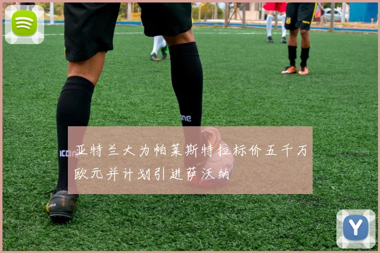 亚特兰大为帕莱斯特拉标价五千万欧元并计划引进萨沃纳
