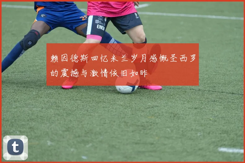 赖因德斯回忆米兰岁月感慨圣西罗的震撼与激情依旧如昨