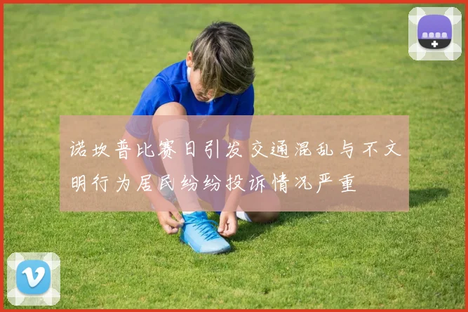 诺坎普比赛日引发交通混乱与不文明行为居民纷纷投诉情况严重