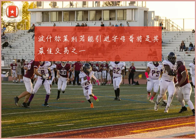 波什称莱利若能引进字母哥将是其最佳交易之一