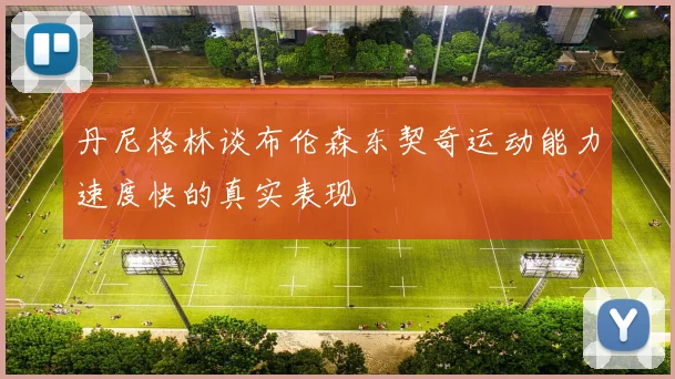 丹尼格林谈布伦森东契奇运动能力速度快的真实表现