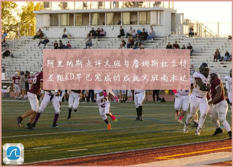 阿里纳斯点评文班与詹姆斯杜兰特差距KD早已完成的成就文班尚未达到