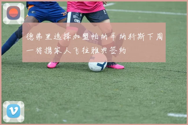 德弗里选择加盟帕纳辛纳科斯下周一将携家人飞往雅典签约