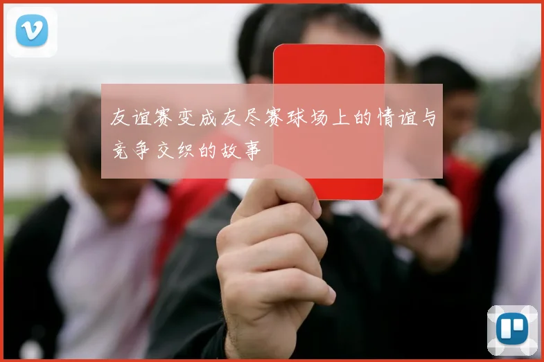 友谊赛变成友尽赛球场上的情谊与竞争交织的故事